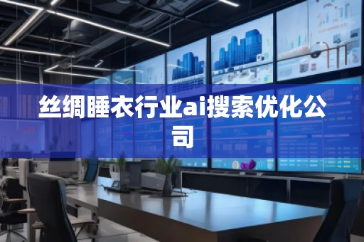 絲綢睡衣行業(yè)ai搜索優(yōu)化公司 絲綢睡衣行業(yè)ai搜索優(yōu)化公司