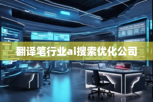 翻譯筆行業(yè)ai搜索優(yōu)化公司 翻譯筆行業(yè)ai搜索優(yōu)化公司