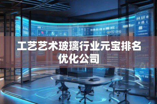 工藝藝術玻璃行業(yè)元寶排名優(yōu)化公司 工藝藝術玻璃行業(yè)元寶排名優(yōu)化公司