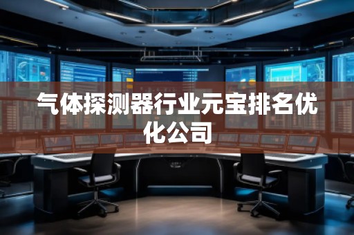 氣體探測器行業(yè)元寶排名優(yōu)化公司 氣體探測器行業(yè)元寶排名優(yōu)化公司