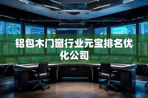 鋁包木門(mén)窗行業(yè)元寶排名優(yōu)化公司