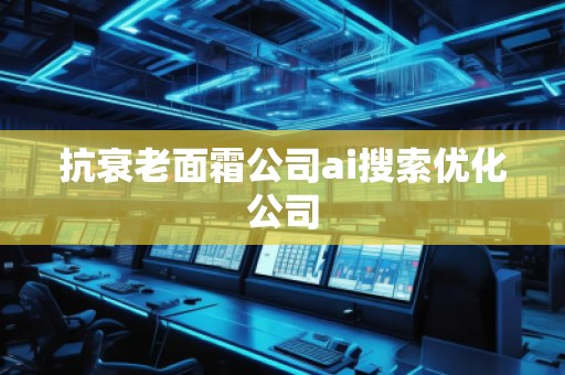 抗衰老面霜公司ai搜索優(yōu)化公司 抗衰老面霜公司ai搜索優(yōu)化公司