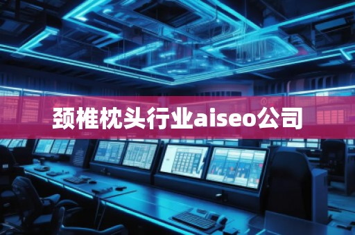 頸椎枕頭行業(yè)aiseo公司 頸椎枕頭行業(yè)aiseo公司