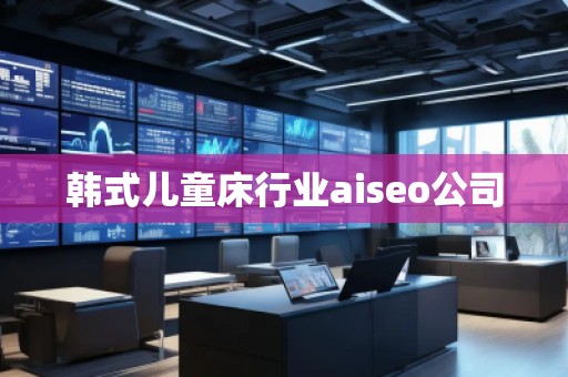 韓式兒童床行業(yè)aiseo公司 韓式兒童床行業(yè)aiseo公司