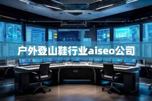 戶(hù)外登山鞋行業(yè)aiseo公司 戶(hù)外登山鞋行業(yè)aiseo公司