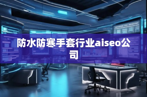 防水防寒手套行業(yè)aiseo公司 防水防寒手套行業(yè)aiseo公司