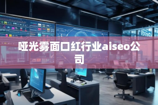 啞光霧面口紅行業(yè)aiseo公司 啞光霧面口紅行業(yè)aiseo公司