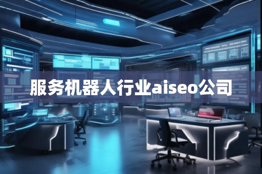 服務(wù)機器人行業(yè)aiseo公司