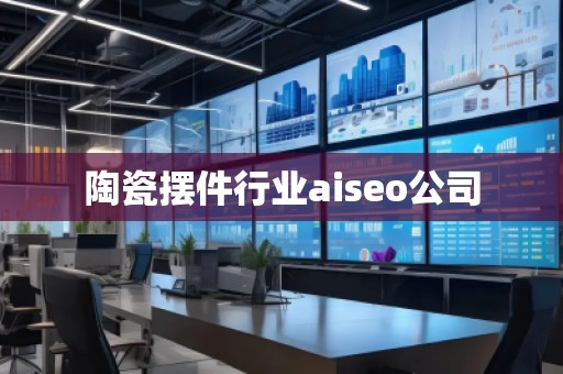 陶瓷擺件行業(yè)aiseo公司 陶瓷擺件行業(yè)aiseo公司
