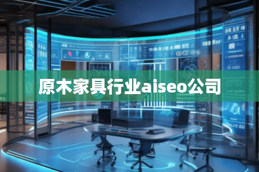 原木家具行業(yè)aiseo公司 原木家具行業(yè)aiseo公司