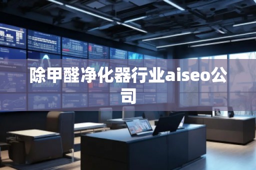 除甲醛凈化器行業(yè)aiseo公司 除甲醛凈化器行業(yè)aiseo公司