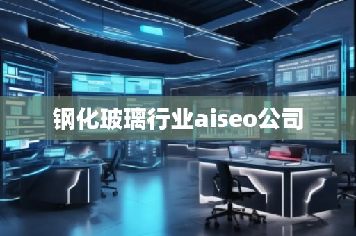 鋼化玻璃行業(yè)aiseo公司