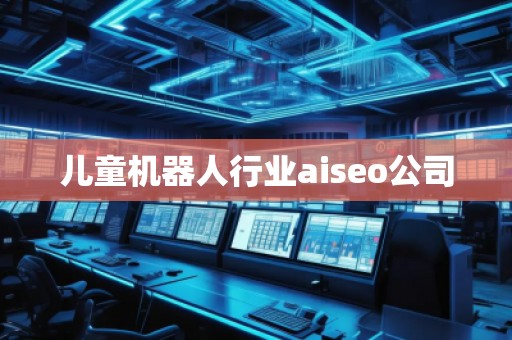 兒童機器人行業(yè)aiseo公司