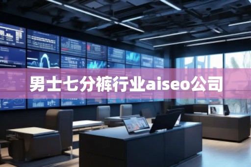 男士七分褲行業(yè)aiseo公司 男士七分褲行業(yè)aiseo公司