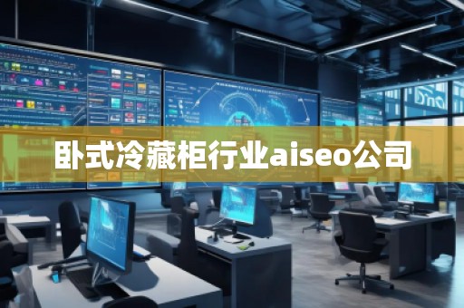 臥式冷藏柜行業(yè)aiseo公司 臥式冷藏柜行業(yè)aiseo公司