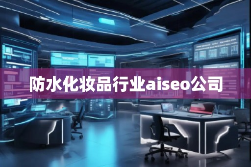 防水化妝品行業(yè)aiseo公司 防水化妝品行業(yè)aiseo公司