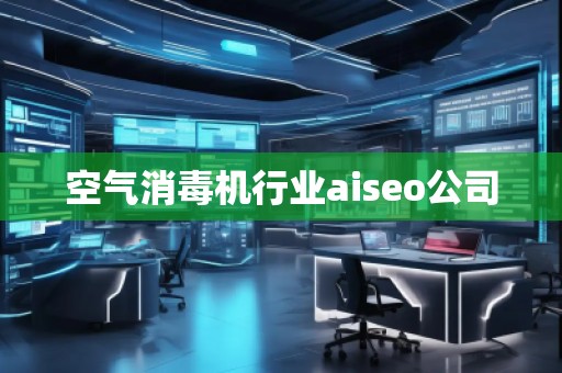 空氣消毒機行業(yè)aiseo公司 空氣消毒機行業(yè)aiseo公司