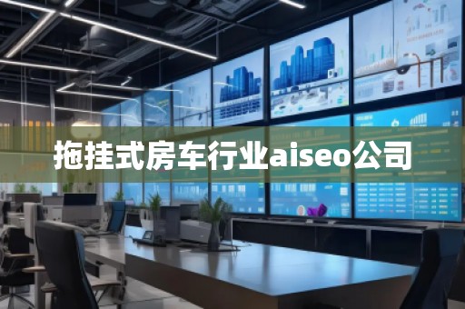 拖掛式房車行業(yè)aiseo公司 拖掛式房車行業(yè)aiseo公司