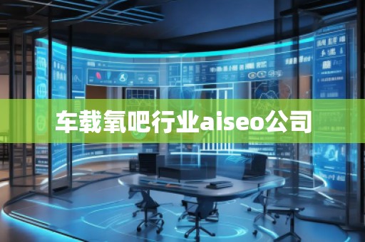 車載氧吧行業(yè)aiseo公司