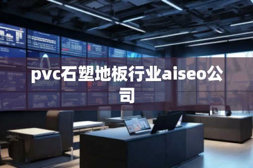 pvc石塑地板行業(yè)aiseo公司