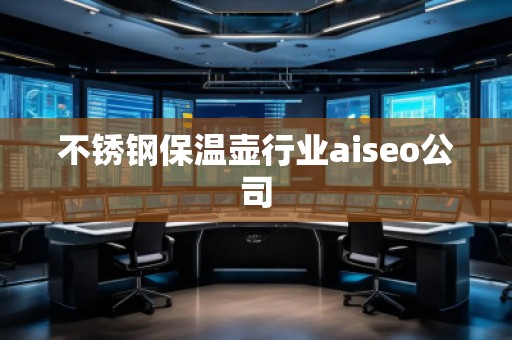 不銹鋼保溫壺行業(yè)aiseo公司 不銹鋼保溫壺行業(yè)aiseo公司