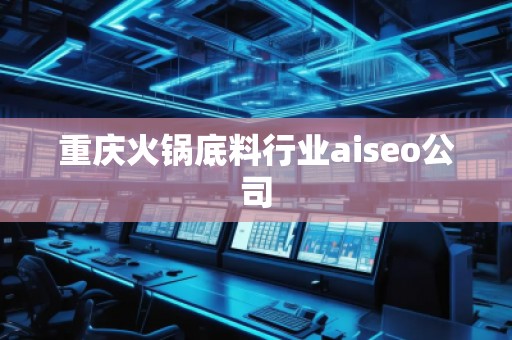 重慶火鍋底料行業(yè)aiseo公司