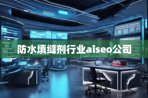 防水填縫劑行業(yè)aiseo公司 防水填縫劑行業(yè)aiseo公司