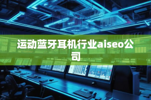運動藍牙耳機行業(yè)aiseo公司 運動藍牙耳機行業(yè)aiseo公司