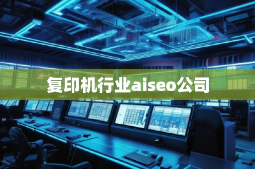 復(fù)印機行業(yè)aiseo公司 復(fù)印機行業(yè)aiseo公司