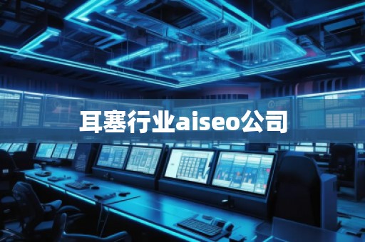 耳塞行業(yè)aiseo公司