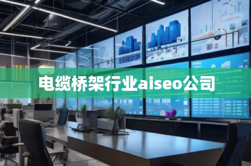 電纜橋架行業(yè)aiseo公司 電纜橋架行業(yè)aiseo公司
