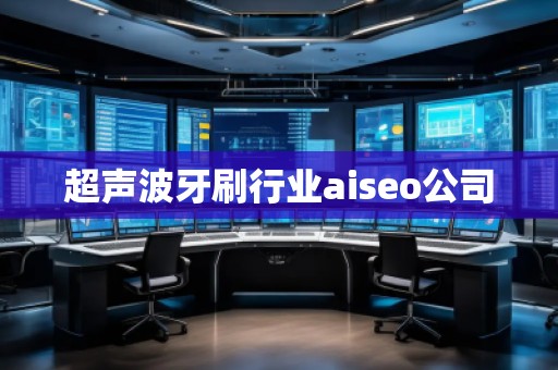 超聲波牙刷行業(yè)aiseo公司
