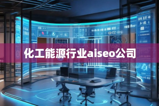 化工能源行業(yè)aiseo公司 化工能源行業(yè)aiseo公司
