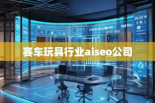 賽車玩具行業(yè)aiseo公司 賽車玩具行業(yè)aiseo公司