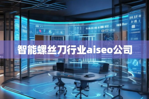 智能螺絲刀行業(yè)aiseo公司 智能螺絲刀行業(yè)aiseo公司