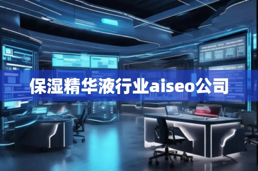 保濕精華液行業(yè)aiseo公司 保濕精華液行業(yè)aiseo公司