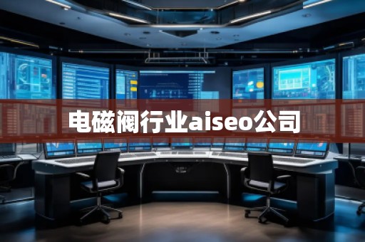 電磁閥行業(yè)aiseo公司 電磁閥行業(yè)aiseo公司