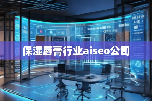 保濕唇膏行業(yè)aiseo公司 保濕唇膏行業(yè)aiseo公司