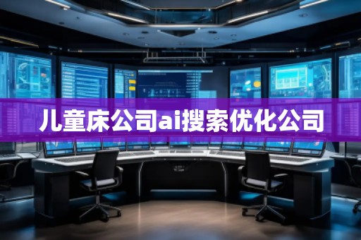 兒童床公司ai搜索優(yōu)化公司 兒童床公司ai搜索優(yōu)化公司