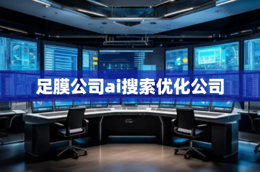 足膜公司ai搜索優(yōu)化公司