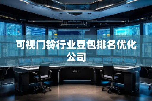 可視門鈴行業(yè)豆包排名優(yōu)化公司 可視門鈴行業(yè)豆包排名優(yōu)化公司