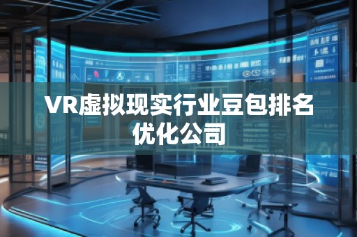 VR虛擬現(xiàn)實行業(yè)豆包排名優(yōu)化公司