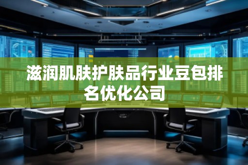 滋潤肌膚護(hù)膚品行業(yè)豆包排名優(yōu)化公司