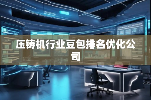 壓鑄機(jī)行業(yè)豆包排名優(yōu)化公司