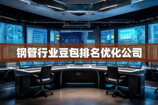 鋼管行業(yè)豆包排名優(yōu)化公司 鋼管行業(yè)豆包排名優(yōu)化公司