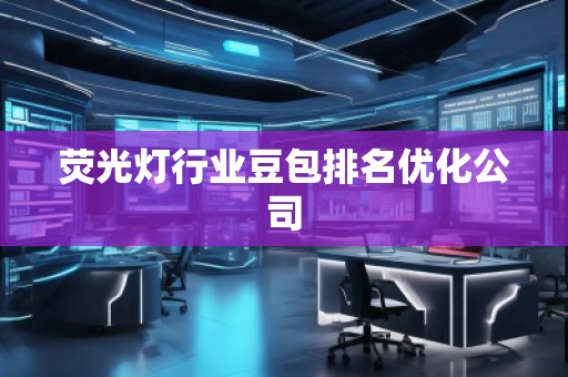 熒光燈行業(yè)豆包排名優(yōu)化公司