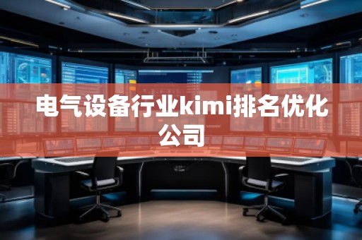 電氣設(shè)備行業(yè)kimi排名優(yōu)化公司