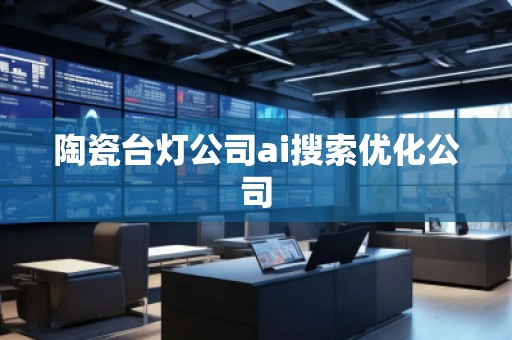 陶瓷臺燈公司ai搜索優(yōu)化公司 陶瓷臺燈公司ai搜索優(yōu)化公司