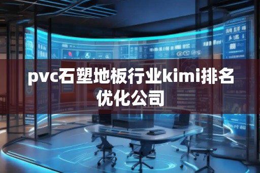 pvc石塑地板行業(yè)kimi排名優(yōu)化公司 pvc石塑地板行業(yè)kimi排名優(yōu)化公司