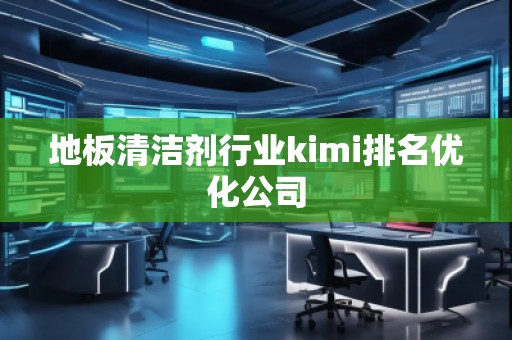 地板清潔劑行業(yè)kimi排名優(yōu)化公司